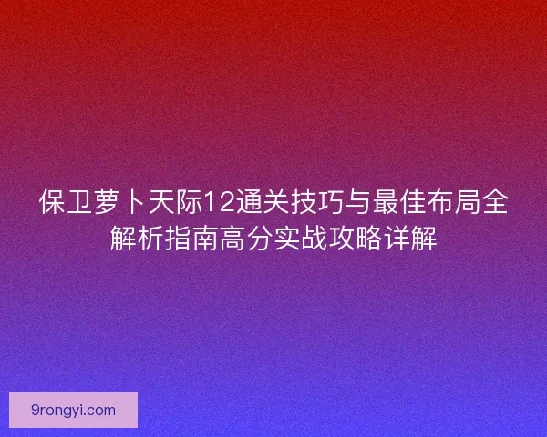 保卫萝卜天际12通关技巧与最佳布局全解析指南高分实战攻略详解