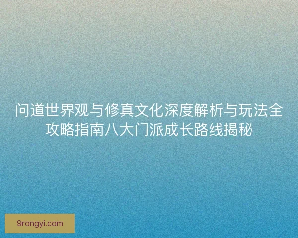问道世界观与修真文化深度解析与玩法全攻略指南八大门派成长路线揭秘
