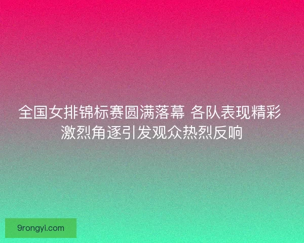 全国女排锦标赛圆满落幕 各队表现精彩 激烈角逐引发观众热烈反响