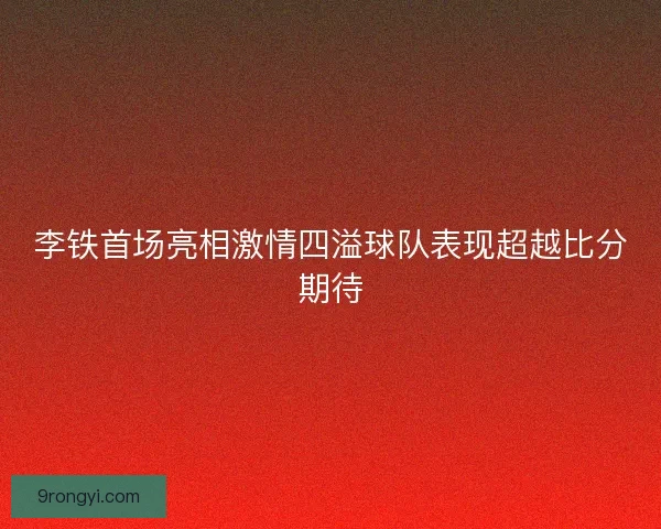 李铁首场亮相激情四溢球队表现超越比分期待