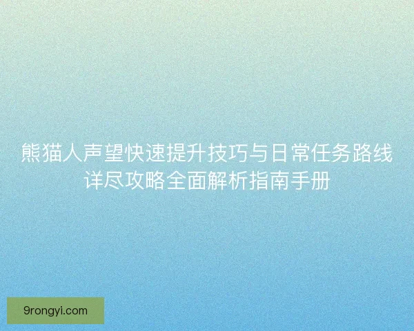 熊猫人声望快速提升技巧与日常任务路线详尽攻略全面解析指南手册
