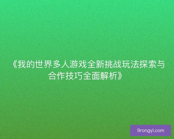 《我的世界多人游戏全新挑战玩法探索与合作技巧全面解析》