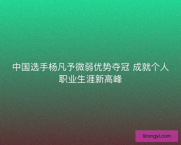 中国选手杨凡予微弱优势夺冠 成就个人职业生涯新高峰